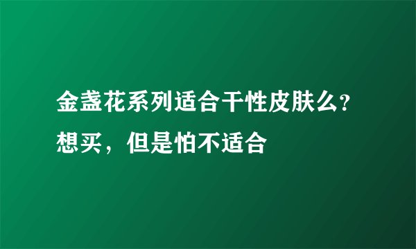 金盏花系列适合干性皮肤么?想买,但是怕不适合