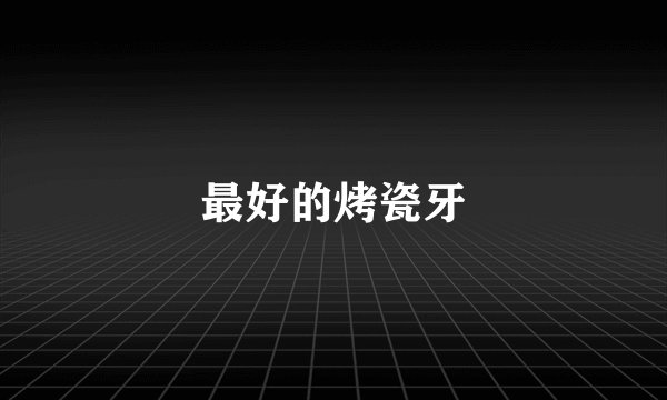 最好的烤瓷牙