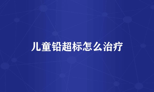 儿童铅超标怎么治疗
