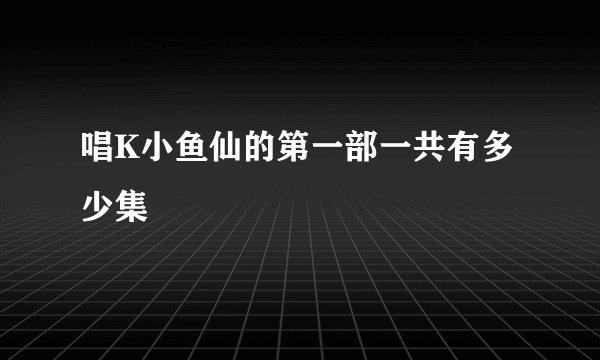 唱K小鱼仙的第一部一共有多少集