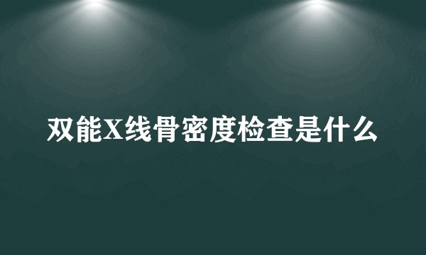 双能X线骨密度检查是什么