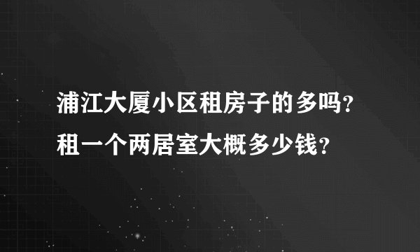 浦江大厦小区租房子的多吗？租一个两居室大概多少钱？
