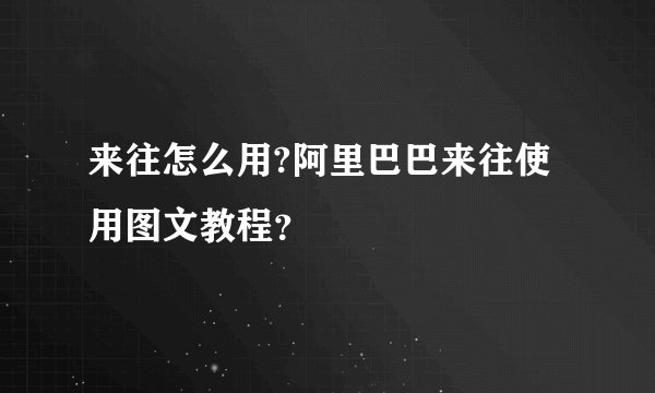 来往怎么用?阿里巴巴来往使用图文教程？