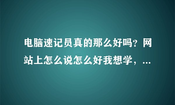 电脑速记员真的那么好吗？网站上怎么说怎么好我想学，但还是有点担心，哪位能帮我解答一下吗？谢谢！