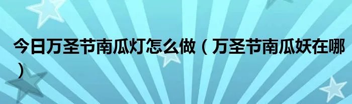 今日万圣节南瓜灯怎么做（万圣节南瓜妖在哪）