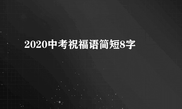 2020中考祝福语简短8字