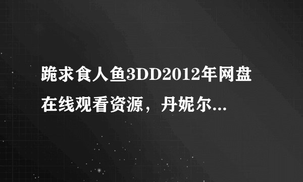 跪求食人鱼3DD2012年网盘在线观看资源，丹妮尔·帕娜贝克主演的