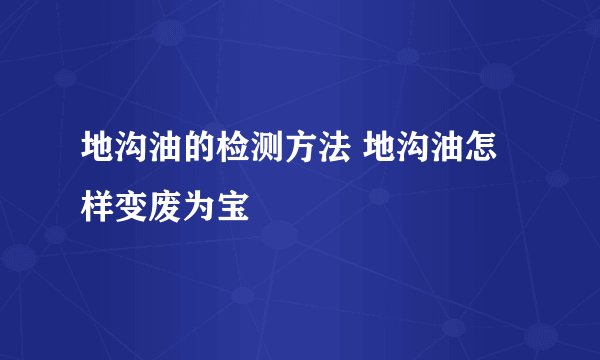 地沟油的检测方法 地沟油怎样变废为宝
