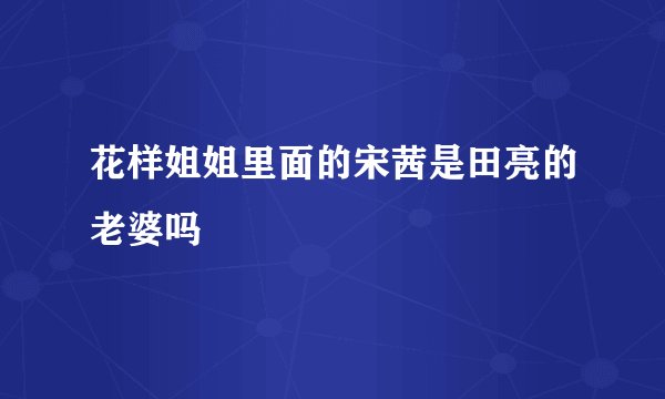 花样姐姐里面的宋茜是田亮的老婆吗