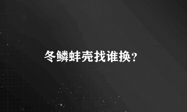 冬鳞蚌壳找谁换？