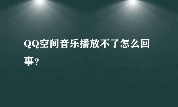 QQ空间音乐播放不了怎么回事？