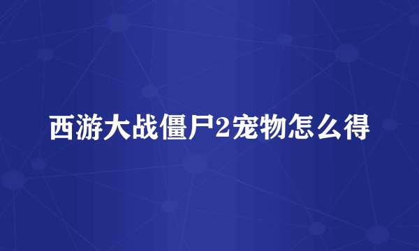 西游大战僵尸2宠物怎么得