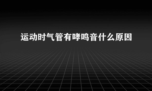 运动时气管有哮鸣音什么原因