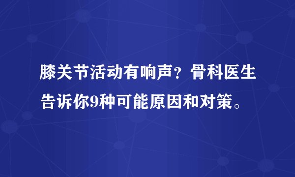 膝关节活动有响声？骨科医生告诉你9种可能原因和对策。