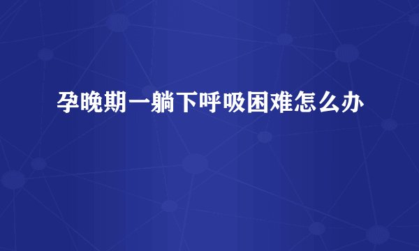 孕晚期一躺下呼吸困难怎么办