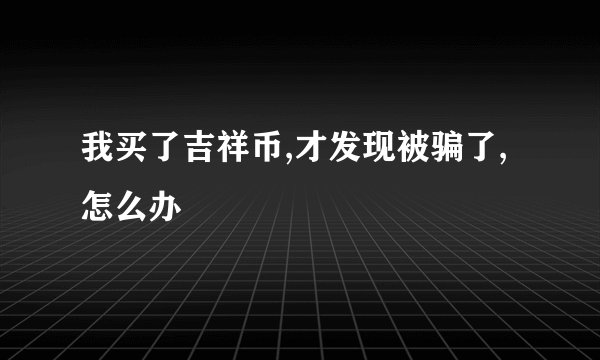 我买了吉祥币,才发现被骗了,怎么办