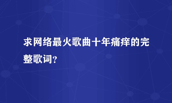 求网络最火歌曲十年痛痒的完整歌词？