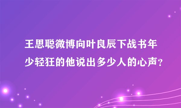 王思聪微博向叶良辰下战书年少轻狂的他说出多少人的心声?