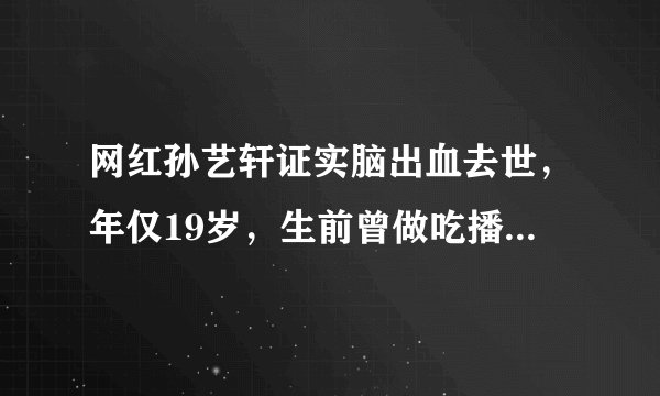 网红孙艺轩证实脑出血去世,年仅19岁,生前曾做吃播身体暴胖明显