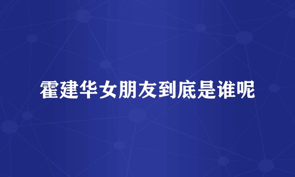 霍建华女朋友到底是谁呢