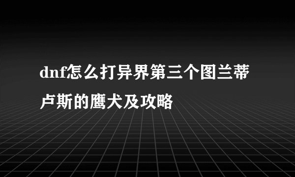 dnf怎么打异界第三个图兰蒂卢斯的鹰犬及攻略