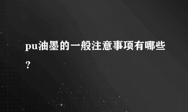 pu油墨的一般注意事项有哪些？