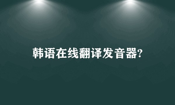 韩语在线翻译发音器?