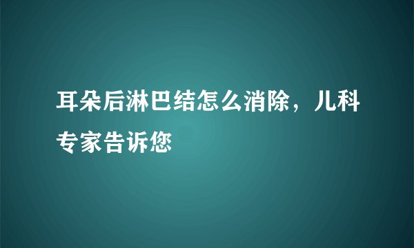 耳朵后淋巴结怎么消除，儿科专家告诉您