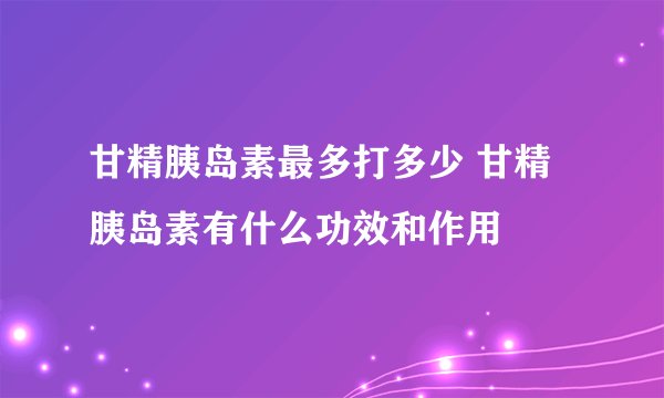 甘精胰岛素最多打多少 甘精胰岛素有什么功效和作用