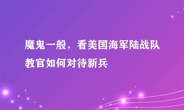 魔鬼一般，看美国海军陆战队教官如何对待新兵