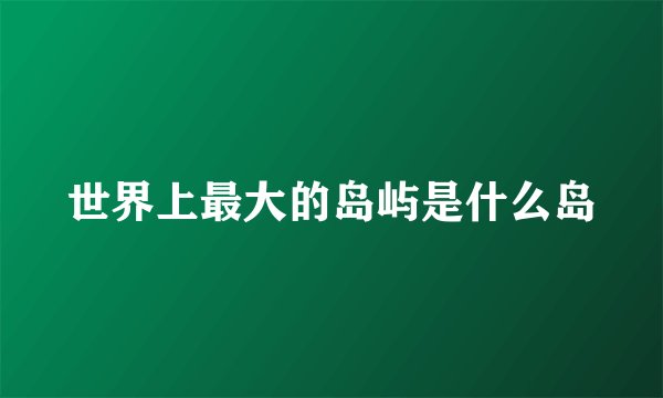 世界上最大的岛屿是什么岛
