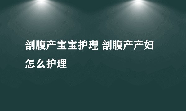 剖腹产宝宝护理 剖腹产产妇怎么护理