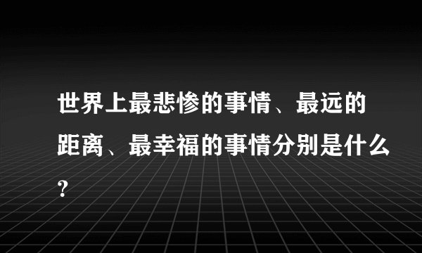 世界上最悲惨的事情、最远的距离、最幸福的事情分别是什么?