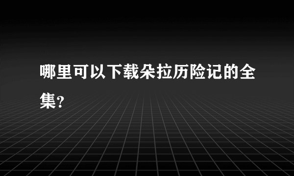 哪里可以下载朵拉历险记的全集?