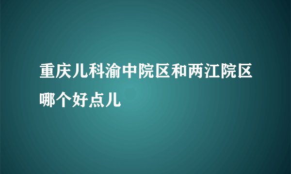 重庆儿科渝中院区和两江院区哪个好点儿
