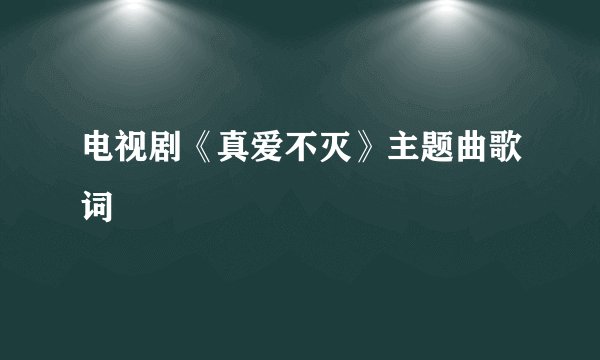 电视剧《真爱不灭》主题曲歌词