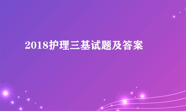 2018护理三基试题及答案