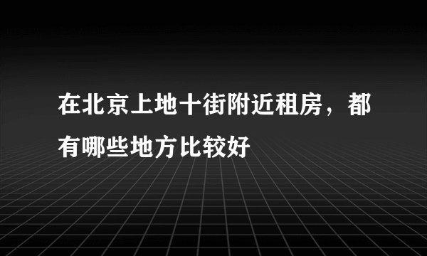 在北京上地十街附近租房，都有哪些地方比较好