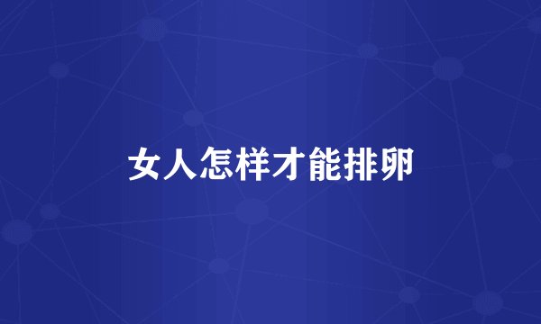 女人怎样才能排卵