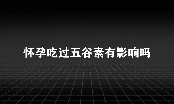 怀孕吃过五谷素有影响吗