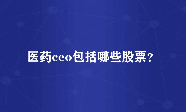 医药ceo包括哪些股票?