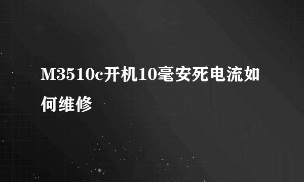 M3510c开机10毫安死电流如何维修