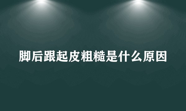 脚后跟起皮粗糙是什么原因