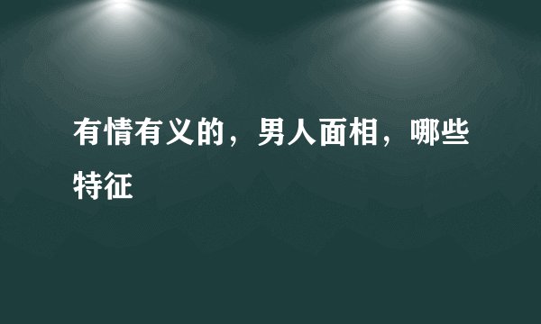 有情有义的，男人面相，哪些特征