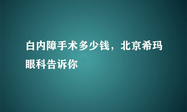 白内障手术多少钱，北京希玛眼科告诉你