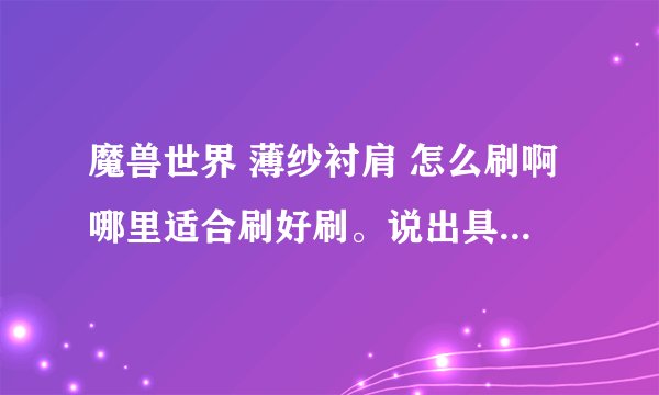 魔兽世界 薄纱衬肩 怎么刷啊哪里适合刷好刷。说出具体位置杀什么怪，最好自己刷过的，请不要复制数据库