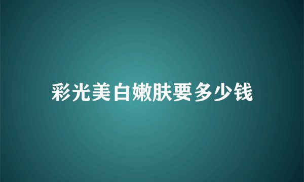 彩光美白嫩肤要多少钱