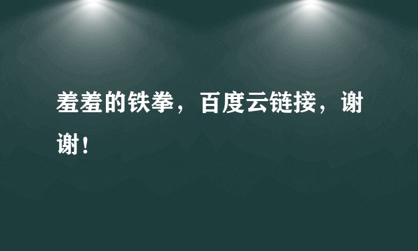 羞羞的铁拳，百度云链接，谢谢！