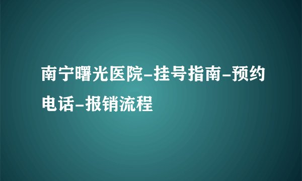 南宁曙光医院-挂号指南-预约电话-报销流程