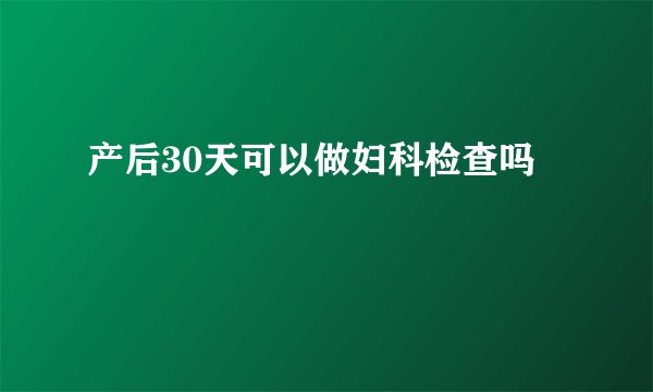 产后30天可以做妇科检查吗